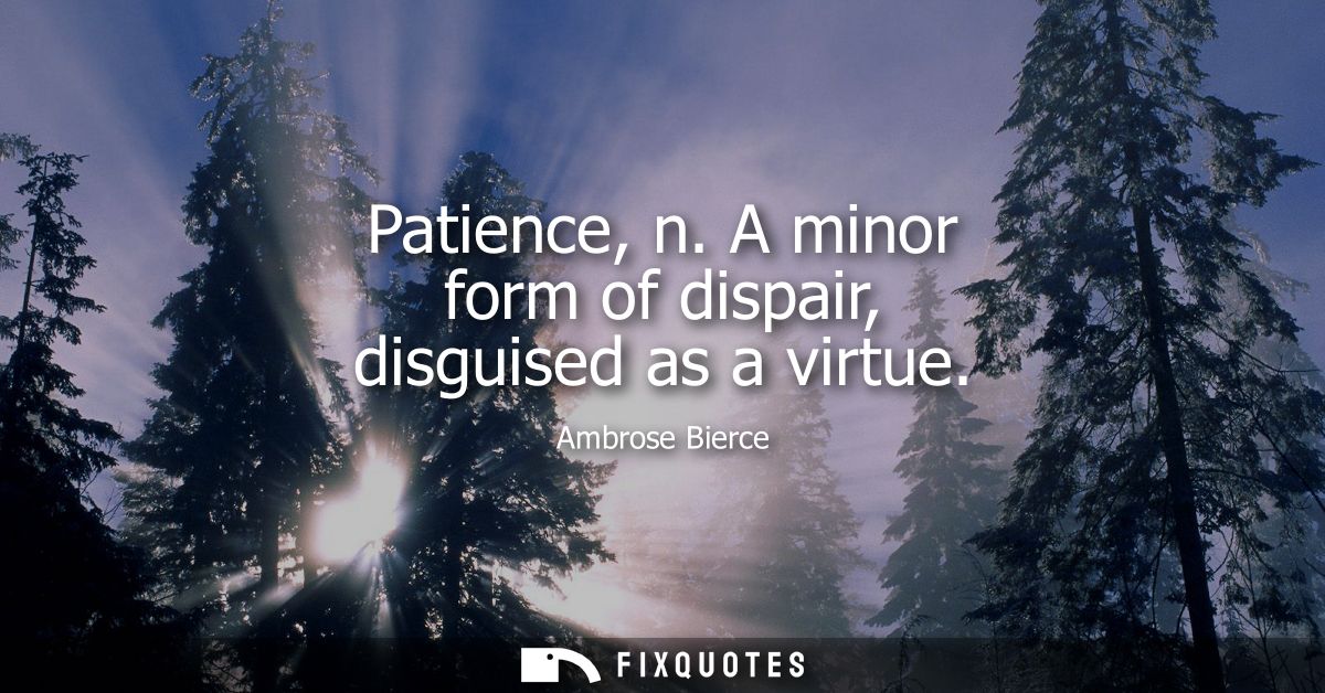 Patience, n. A minor form of dispair, disguised as a virtue - Ambrose Bierce