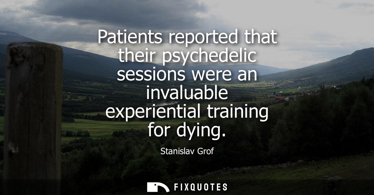 Patients reported that their psychedelic sessions were an invaluable experiential training for dying