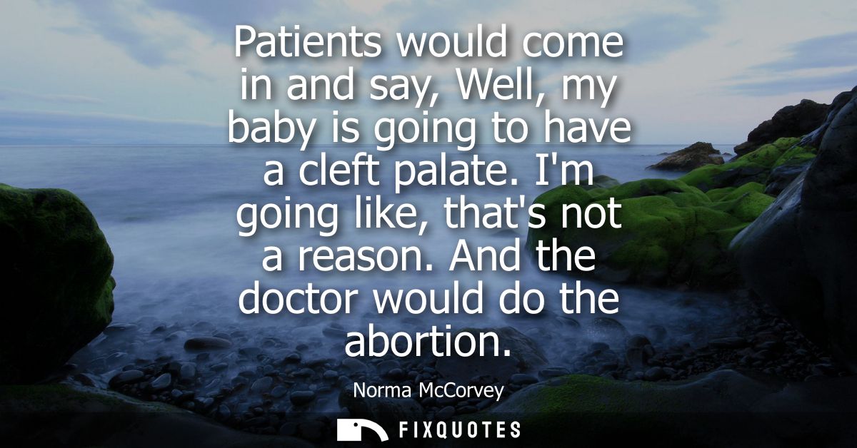 Patients would come in and say, Well, my baby is going to have a cleft palate. Im going like, thats not a reason. And th