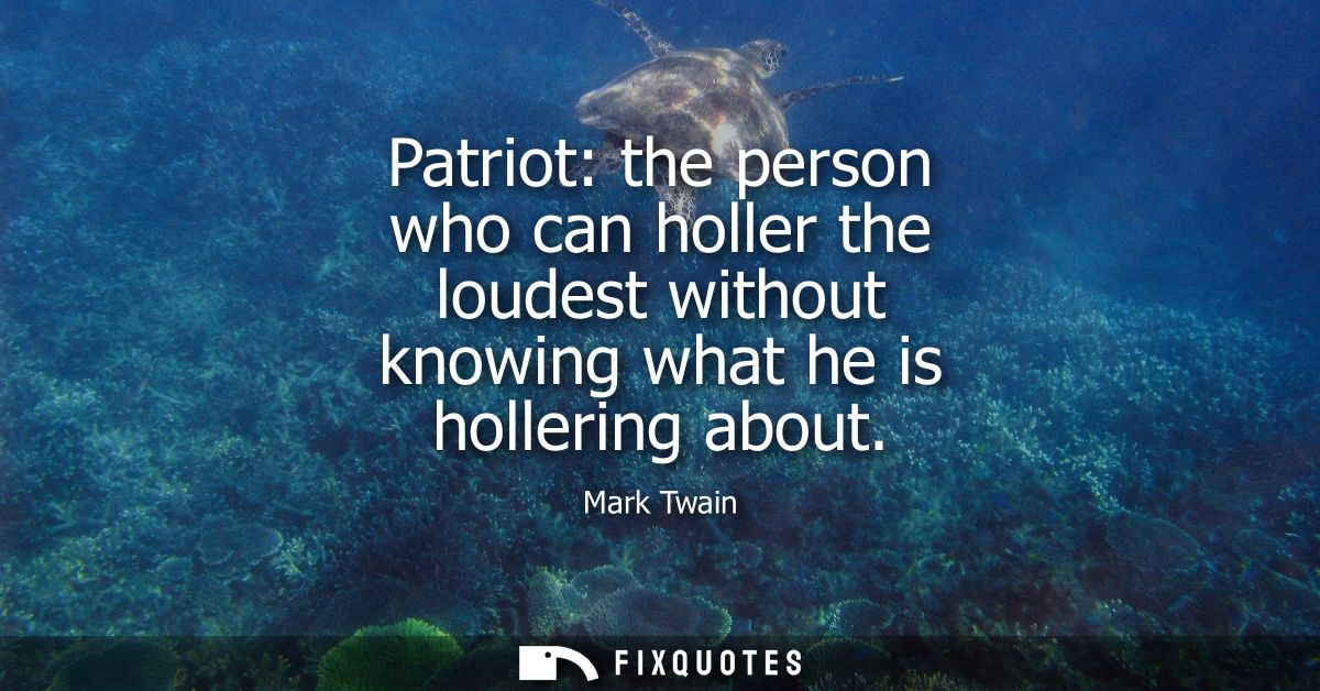 Patriot: the person who can holler the loudest without knowing what he is hollering about