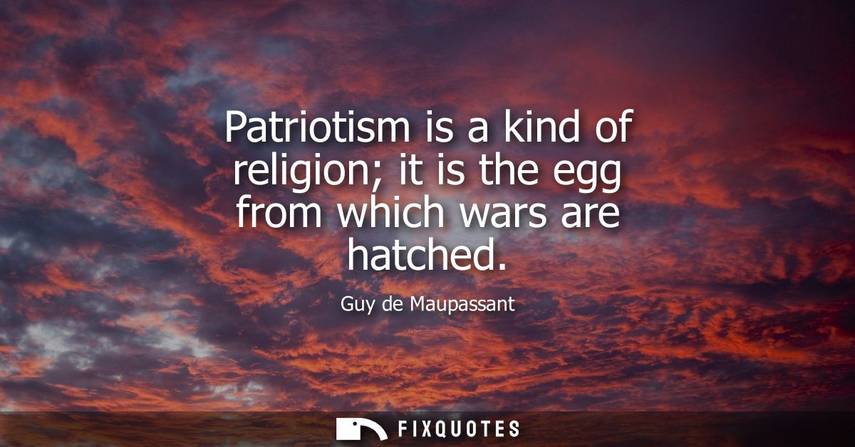 Patriotism is a kind of religion it is the egg from which wars are hatched