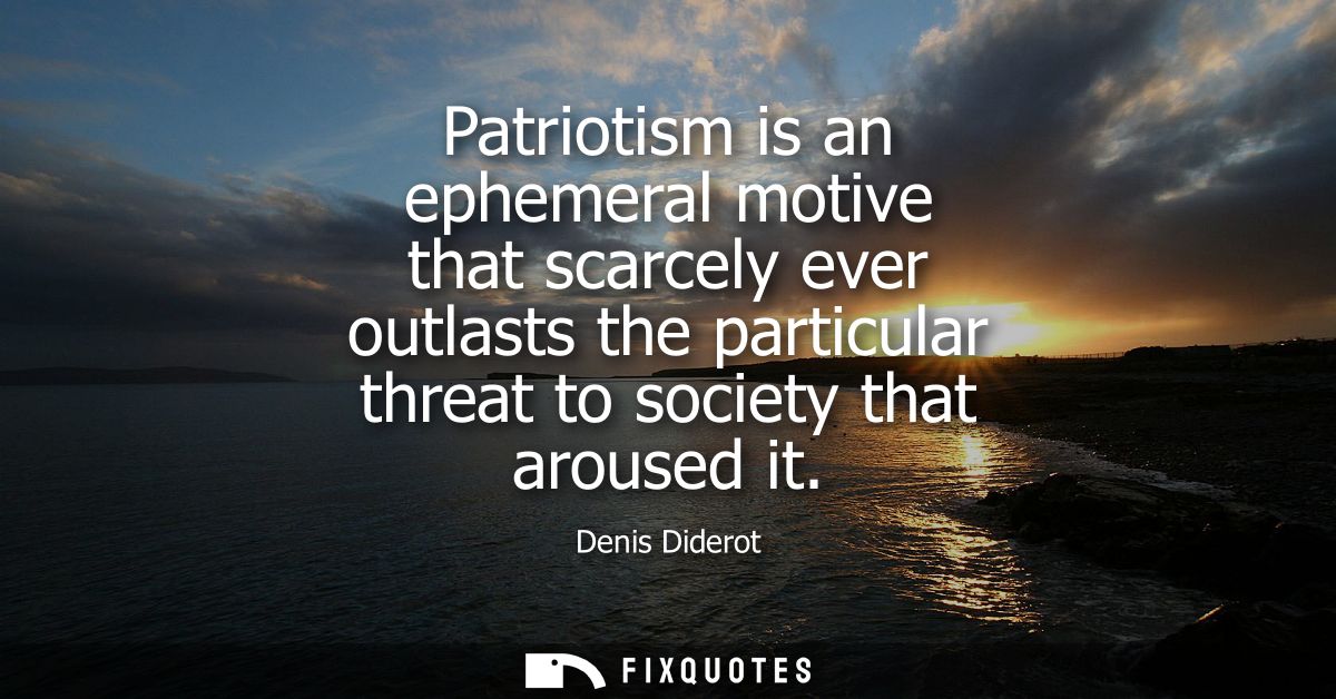 Patriotism is an ephemeral motive that scarcely ever outlasts the particular threat to society that aroused it