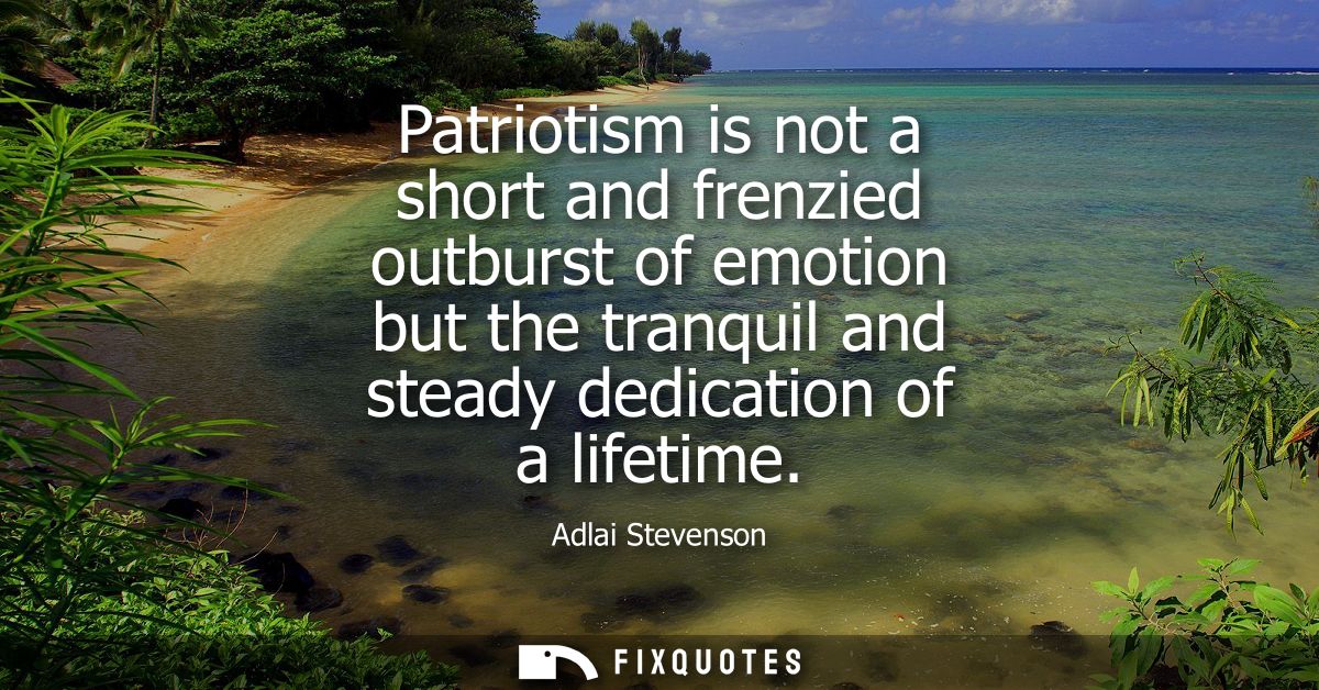 Patriotism is not a short and frenzied outburst of emotion but the tranquil and steady dedication of a lifetime