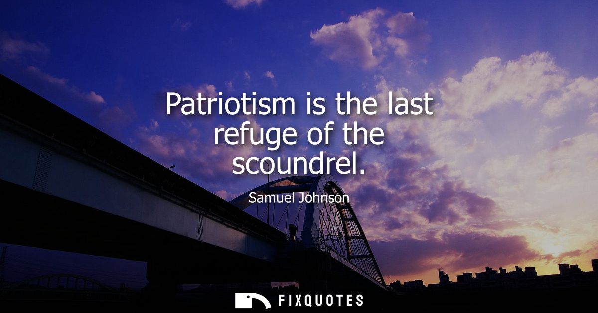 Patriotism is the last refuge of the scoundrel - Samuel Johnson