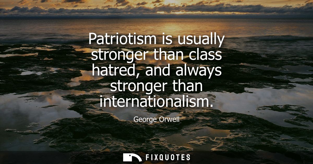 Patriotism is usually stronger than class hatred, and always stronger than internationalism