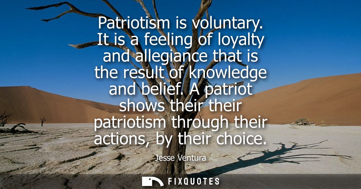 Patriotism is voluntary. It is a feeling of loyalty and allegiance that is the result of knowledge and belief.