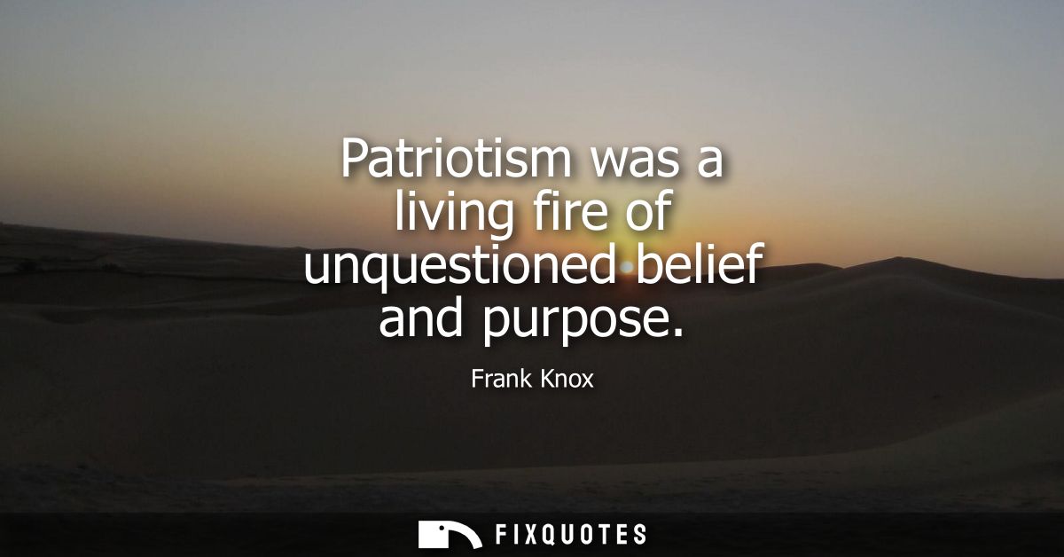 Patriotism was a living fire of unquestioned belief and purpose
