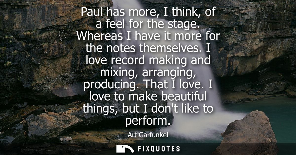 Paul has more, I think, of a feel for the stage. Whereas I have it more for the notes themselves. I love record making a