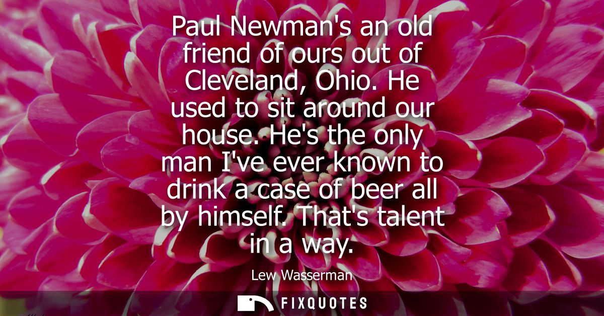 Paul Newmans an old friend of ours out of Cleveland, Ohio. He used to sit around our house. Hes the only man Ive ever kn
