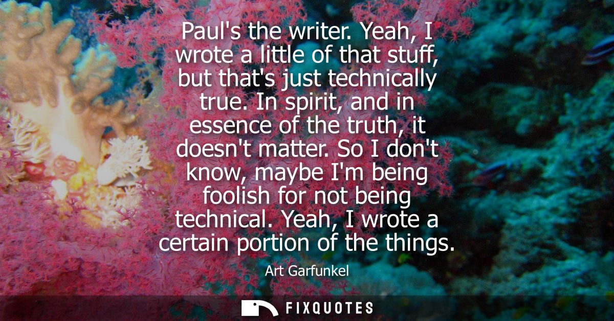Pauls the writer. Yeah, I wrote a little of that stuff, but thats just technically true. In spirit, and in essence of th