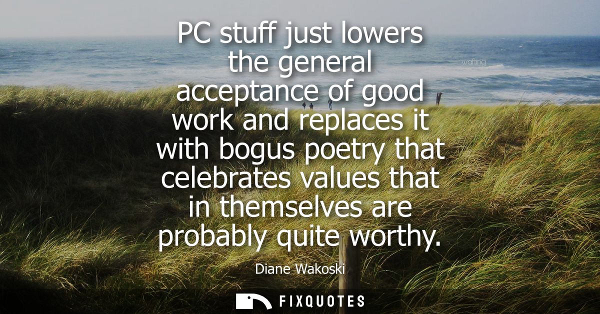 PC stuff just lowers the general acceptance of good work and replaces it with bogus poetry that celebrates values that i