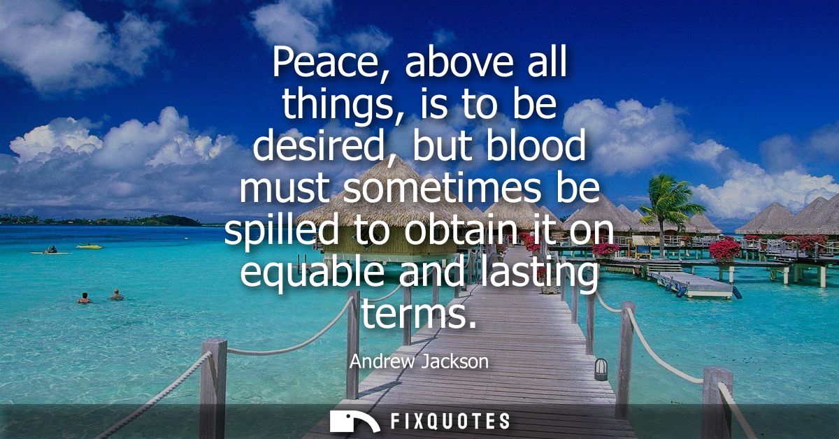 Peace, above all things, is to be desired, but blood must sometimes be spilled to obtain it on equable and lasting terms