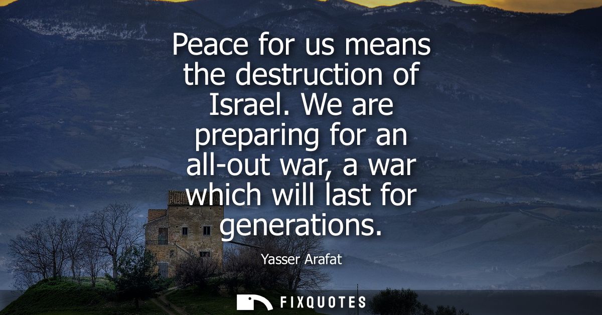 Peace for us means the destruction of Israel. We are preparing for an all-out war, a war which will last for generations