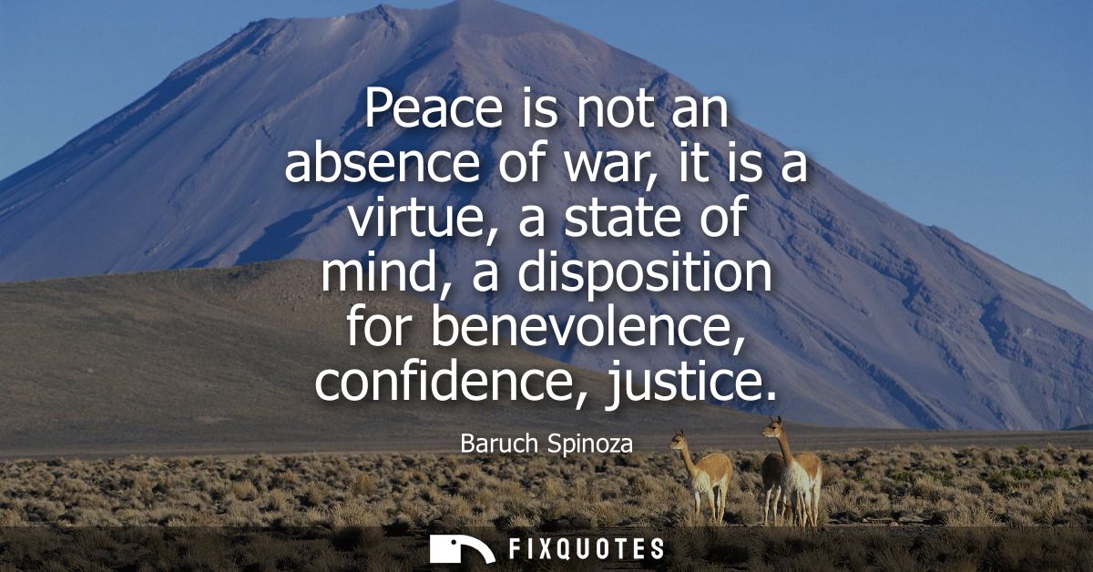 Peace is not an absence of war, it is a virtue, a state of mind, a disposition for benevolence, confidence, justice