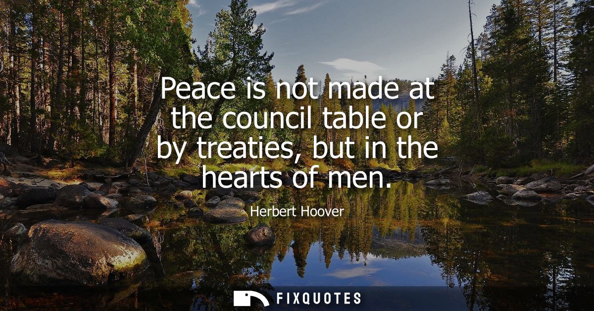 Peace is not made at the council table or by treaties, but in the hearts of men