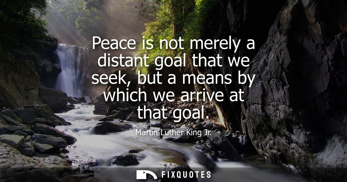 Peace is not merely a distant goal that we seek, but a means by which we arrive at that goal