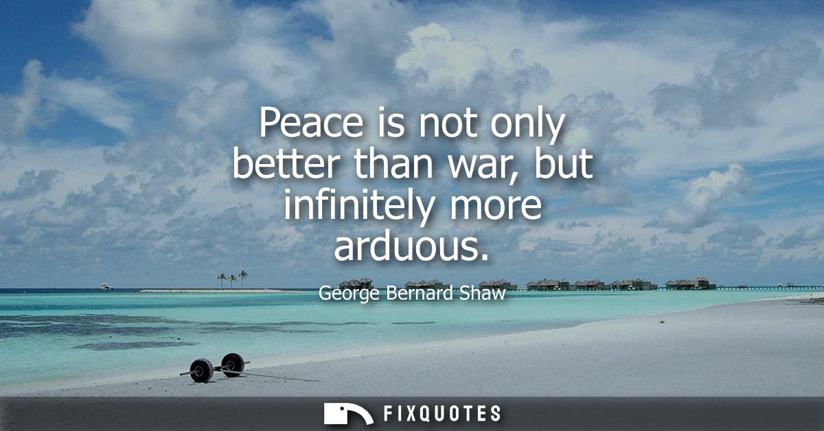 Peace is not only better than war, but infinitely more arduous