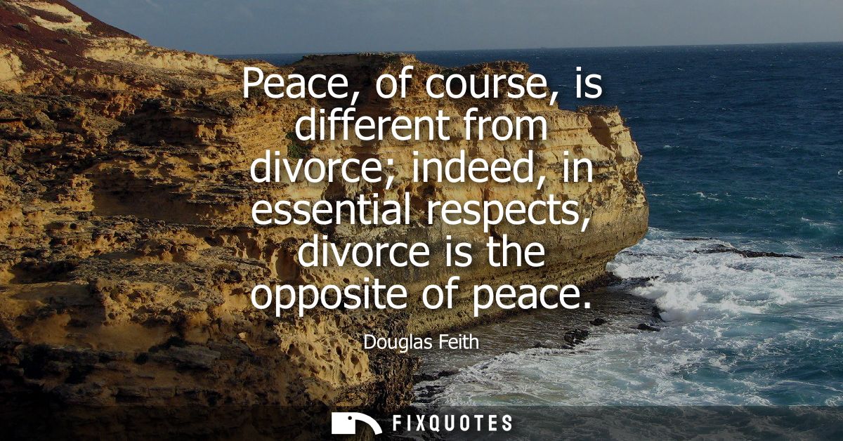Peace, of course, is different from divorce indeed, in essential respects, divorce is the opposite of peace