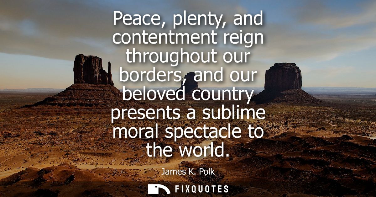 Peace, plenty, and contentment reign throughout our borders, and our beloved country presents a sublime moral spectacle 