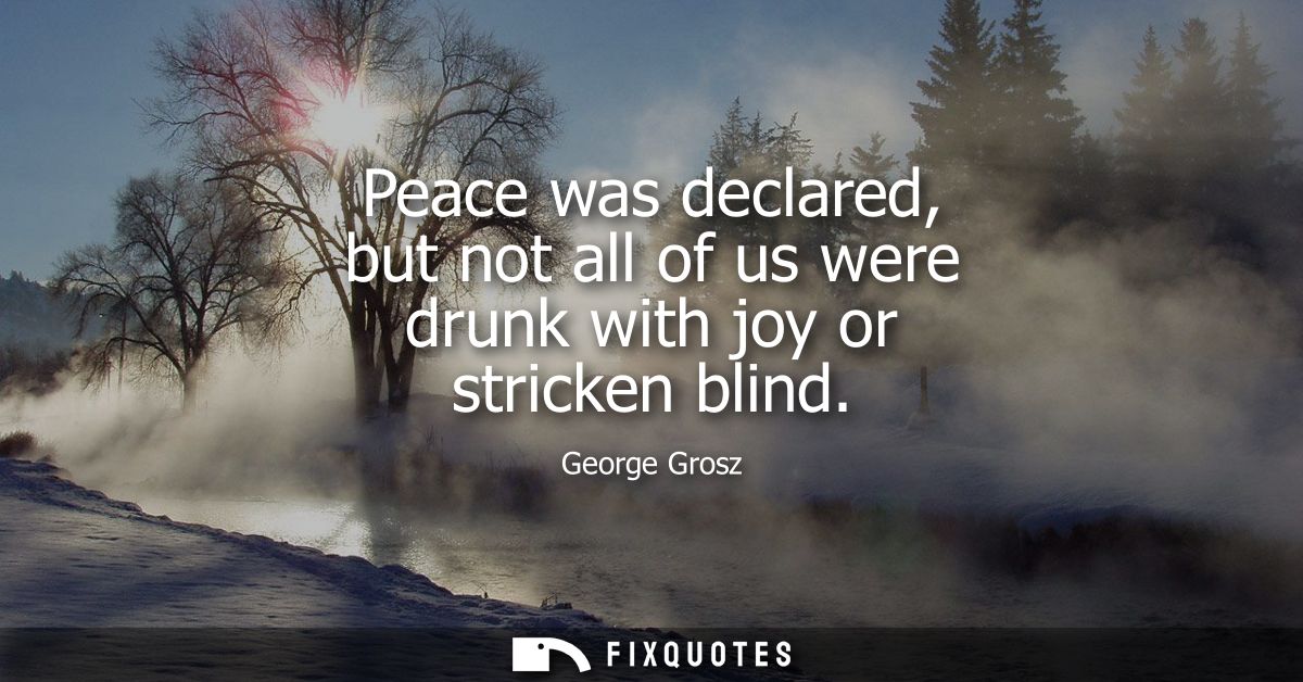Peace was declared, but not all of us were drunk with joy or stricken blind