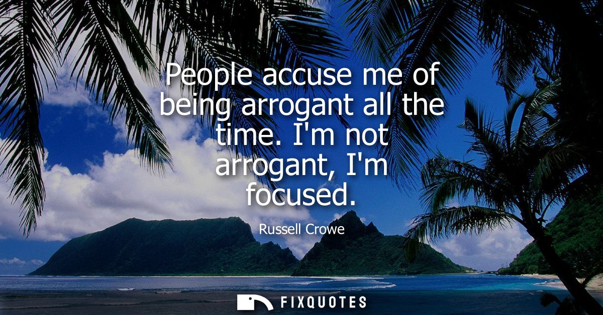 People accuse me of being arrogant all the time. Im not arrogant, Im focused