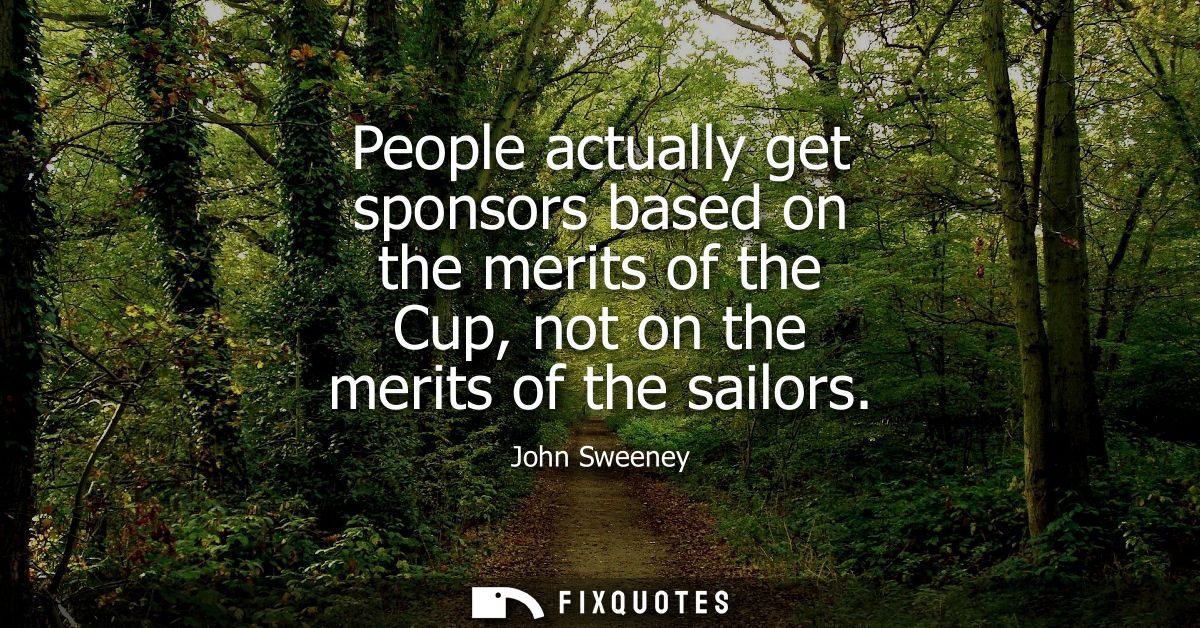 People actually get sponsors based on the merits of the Cup, not on the merits of the sailors