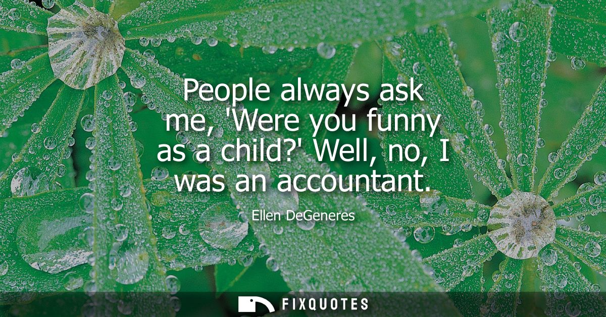 People always ask me, Were you funny as a child? Well, no, I was an accountant