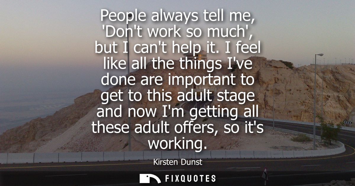 People always tell me, Dont work so much, but I cant help it. I feel like all the things Ive done are important to get t