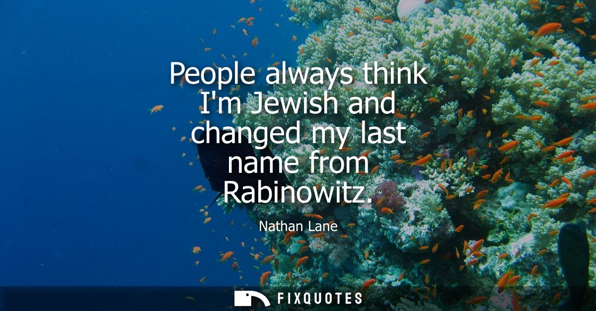 People always think Im Jewish and changed my last name from Rabinowitz