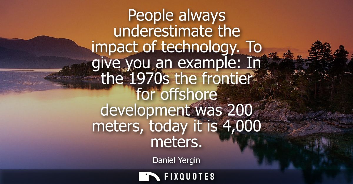 People always underestimate the impact of technology. To give you an example: In the 1970s the frontier for offshore dev