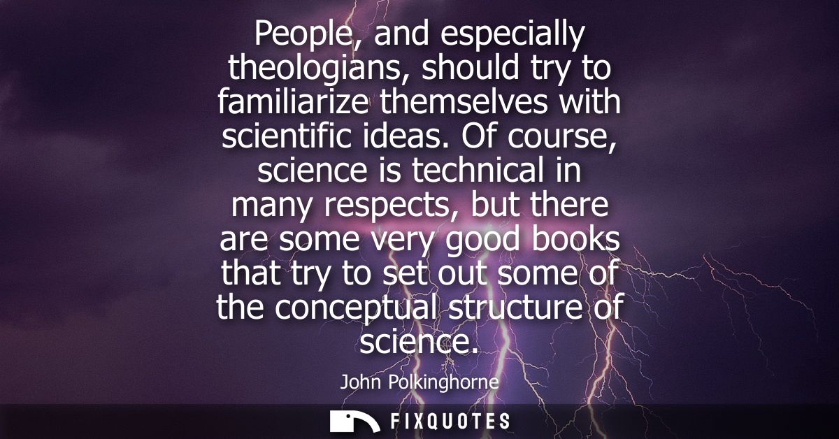 People, and especially theologians, should try to familiarize themselves with scientific ideas. Of course, science is te