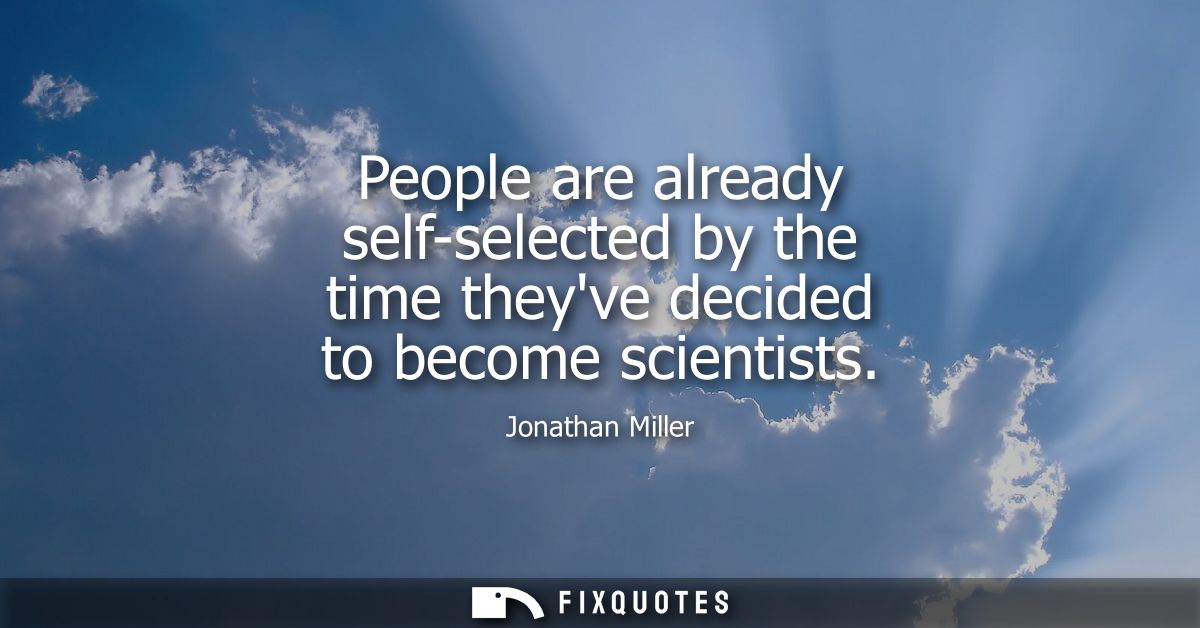 People are already self-selected by the time theyve decided to become scientists