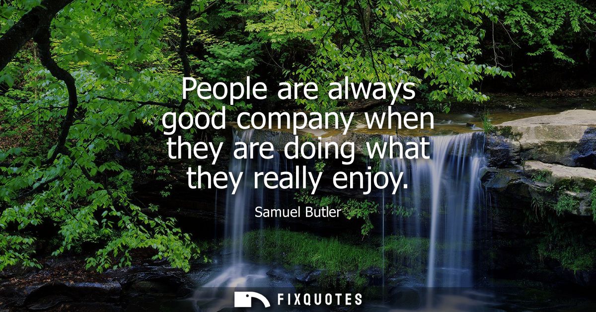 People are always good company when they are doing what they really enjoy