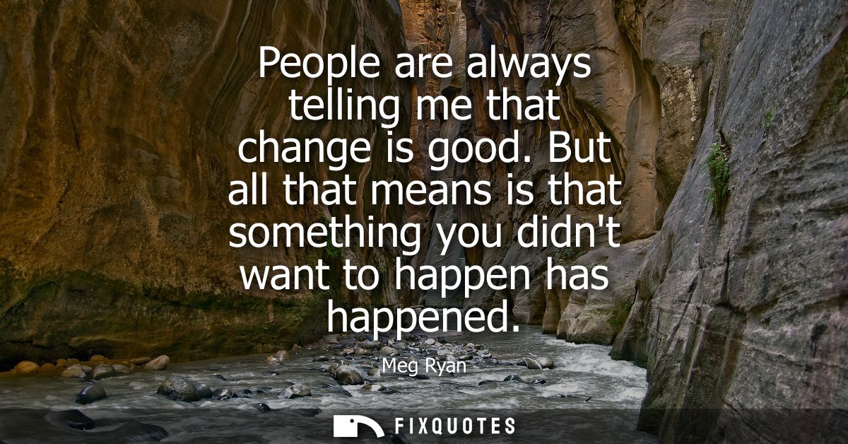 People are always telling me that change is good. But all that means is that something you didnt want to happen has happ