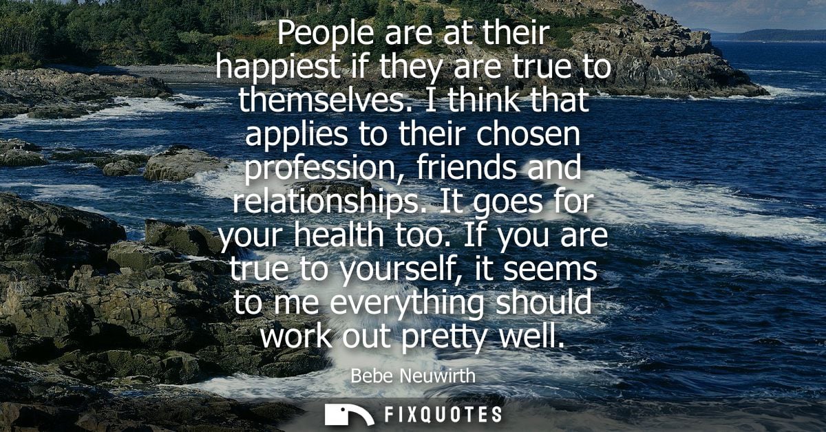 People are at their happiest if they are true to themselves. I think that applies to their chosen profession, friends an
