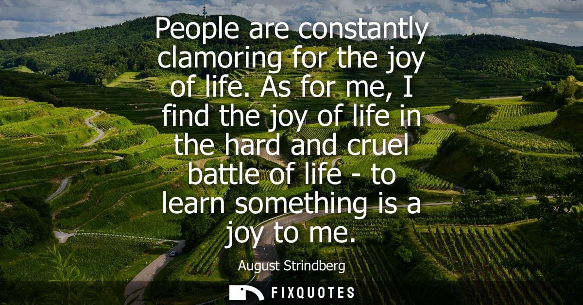 People are constantly clamoring for the joy of life. As for me, I find the joy of life in the hard and cruel battle of l