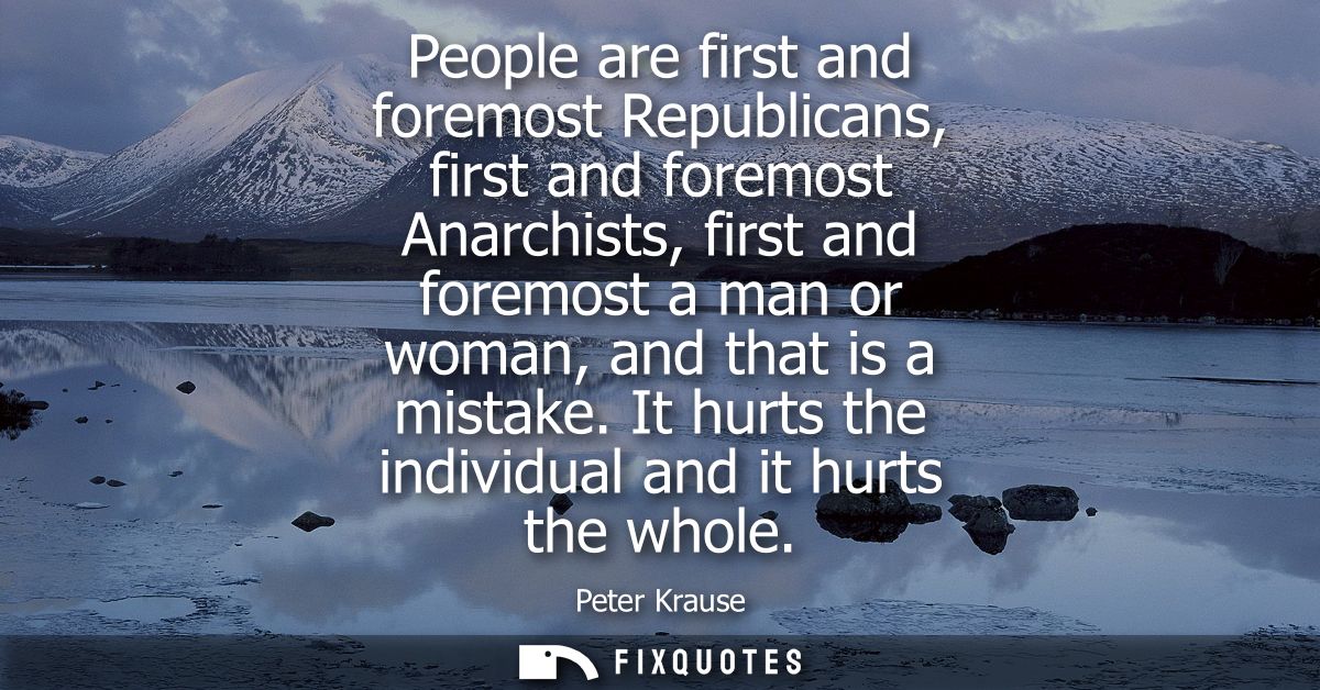 People are first and foremost Republicans, first and foremost Anarchists, first and foremost a man or woman, and that is