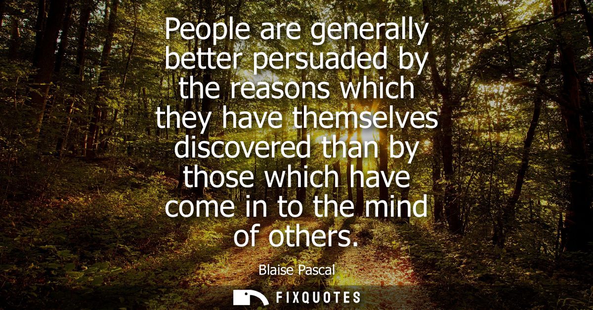 People are generally better persuaded by the reasons which they have themselves discovered than by those which have come