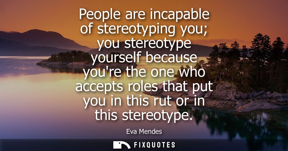 People are incapable of stereotyping you you stereotype yourself because youre the one who accepts roles that put you in