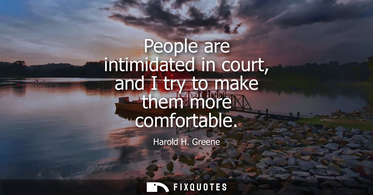 People are intimidated in court, and I try to make them more comfortable