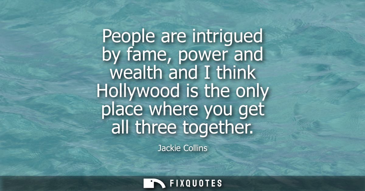 People are intrigued by fame, power and wealth and I think Hollywood is the only place where you get all three together