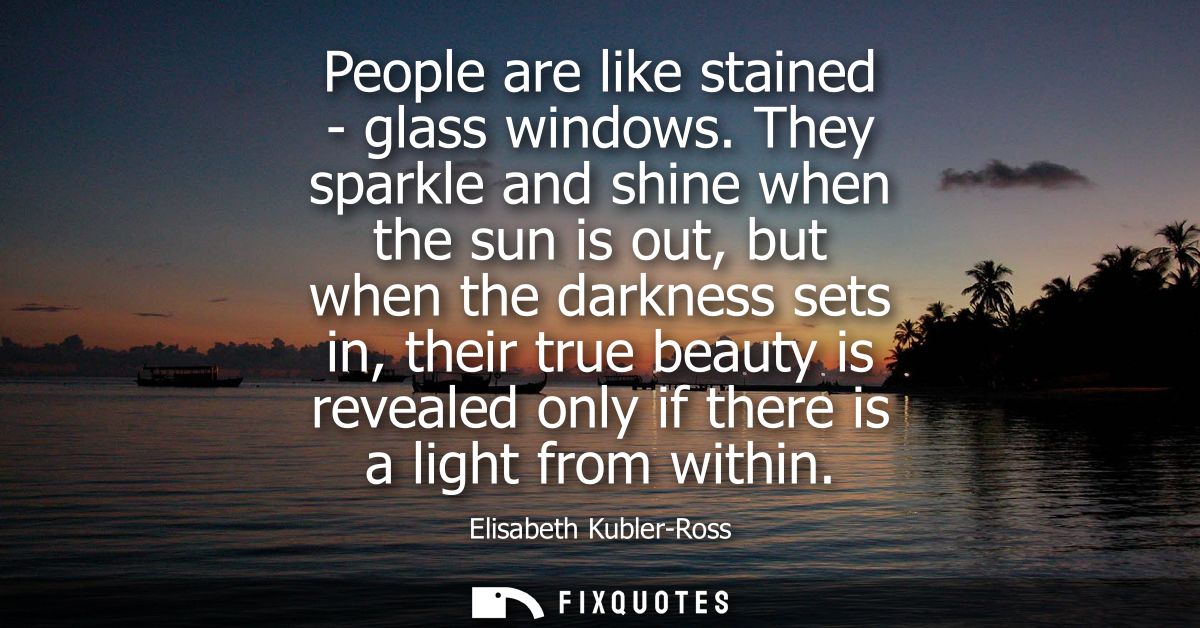 People are like stained - glass windows. They sparkle and shine when the sun is out, but when the darkness sets in, thei