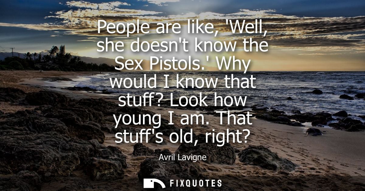 People are like, Well, she doesnt know the Sex Pistols. Why would I know that stuff? Look how young I am. That stuffs ol