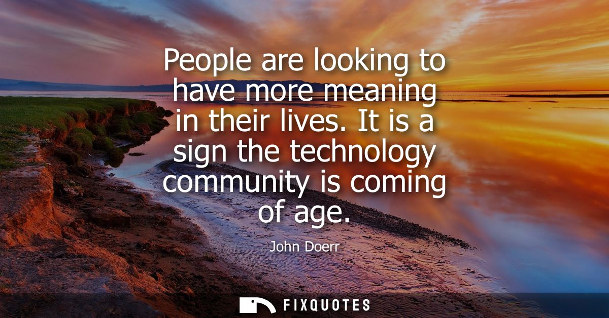People are looking to have more meaning in their lives. It is a sign the technology community is coming of age