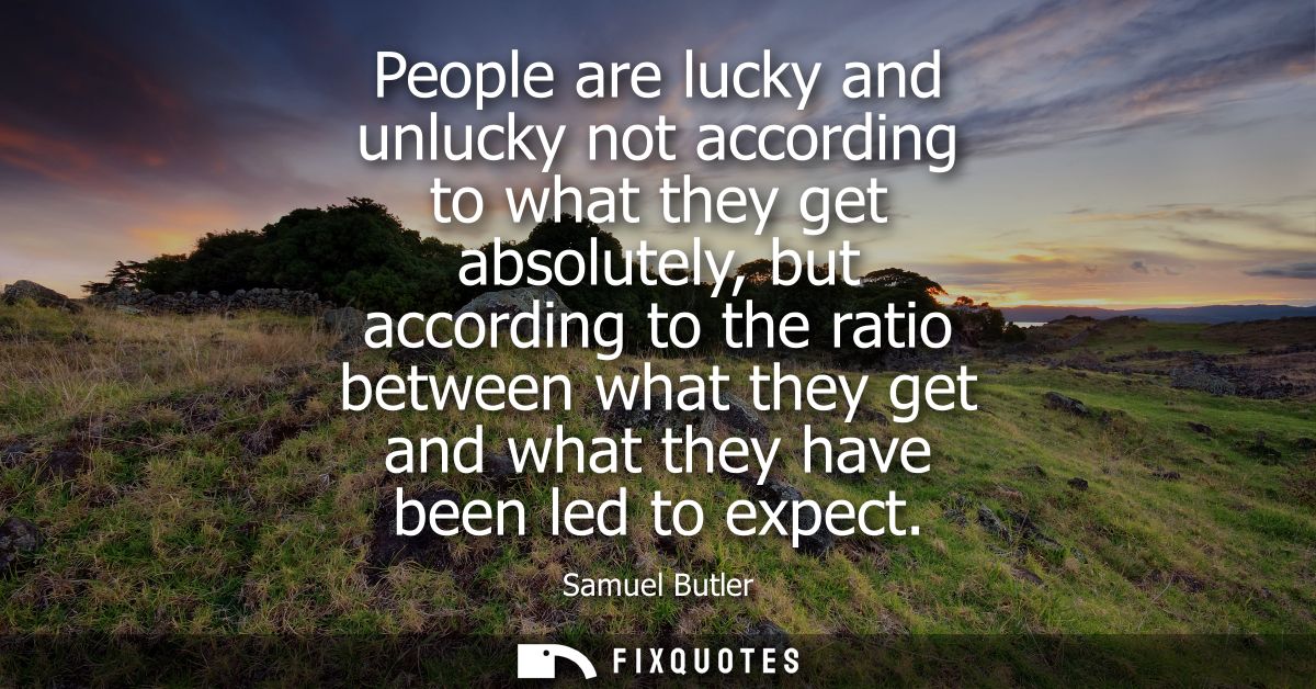 People are lucky and unlucky not according to what they get absolutely, but according to the ratio between what they get