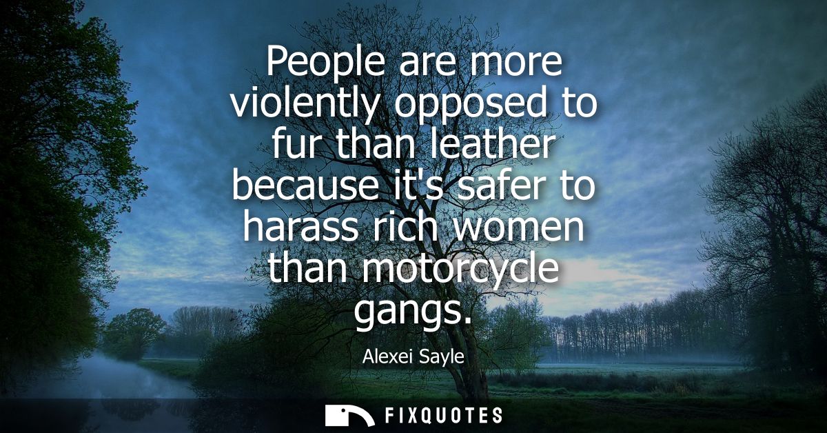 People are more violently opposed to fur than leather because its safer to harass rich women than motorcycle gangs