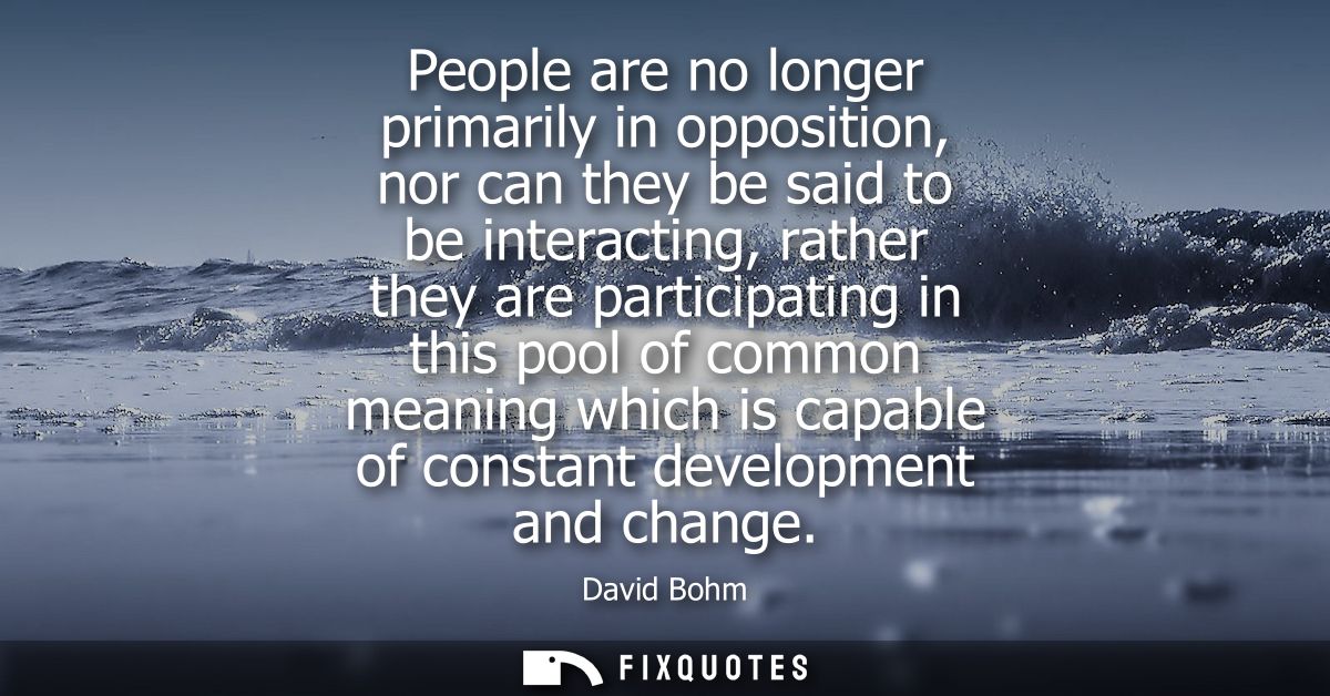 People are no longer primarily in opposition, nor can they be said to be interacting, rather they are participating in t