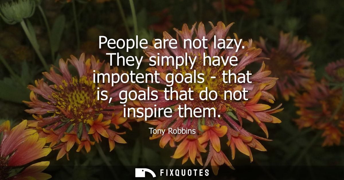 People are not lazy. They simply have impotent goals - that is, goals that do not inspire them