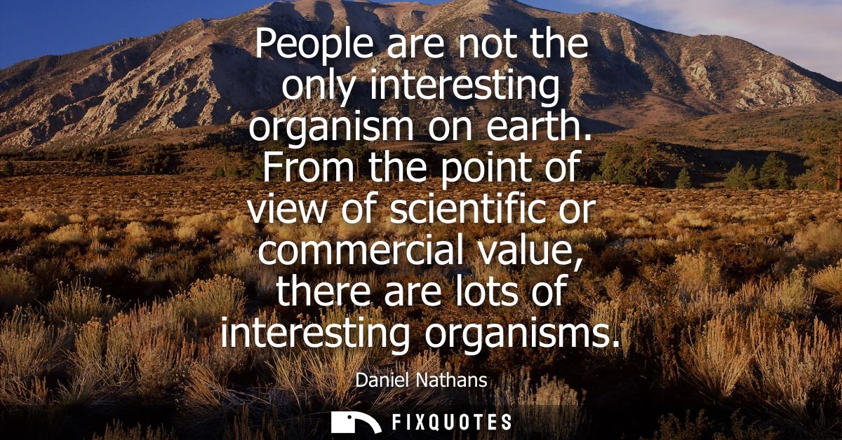 People are not the only interesting organism on earth. From the point of view of scientific or commercial value, there a