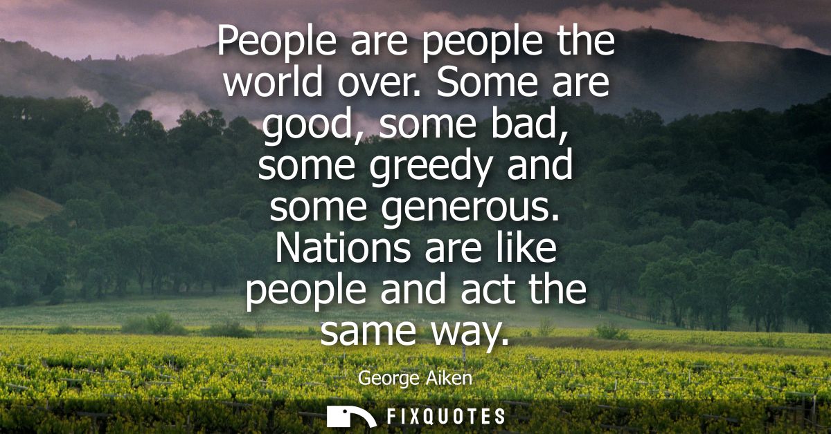 People are people the world over. Some are good, some bad, some greedy and some generous. Nations are like people and ac